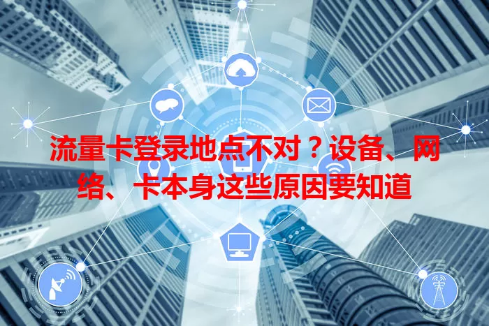 流量卡登录地点不对？设备、网络、卡本身这些原因要知道