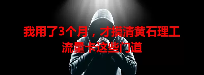 我用了3个月，才摸清黄石理工流量卡这些门道