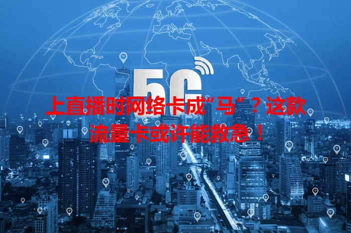 上直播时网络卡成“马”？这款流量卡或许能救急！