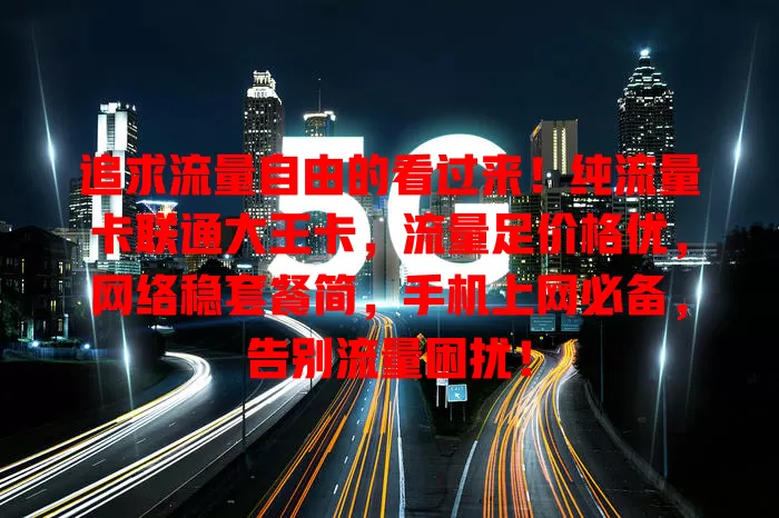 追求流量自由的看过来！纯流量卡联通大王卡，流量足价格优，网络稳套餐简，手机上网必备，告别流量困扰！