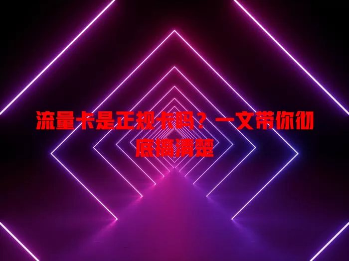 流量卡是正规卡吗？一文带你彻底搞清楚