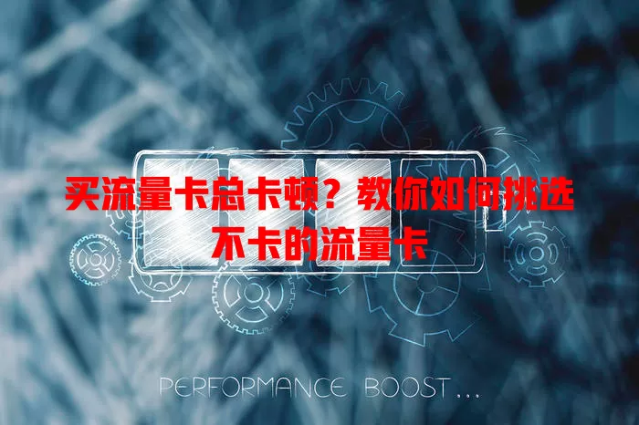 买流量卡总卡顿？教你如何挑选不卡的流量卡