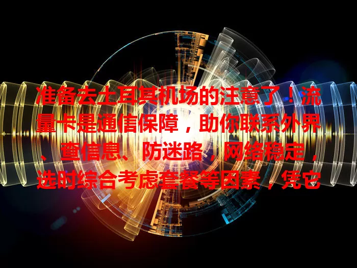 准备去土耳其机场的注意了！流量卡是通信保障，助你联系外界、查信息、防迷路，网络稳定，选时综合考虑套餐等因素，凭它畅享便捷，开启土耳其之旅