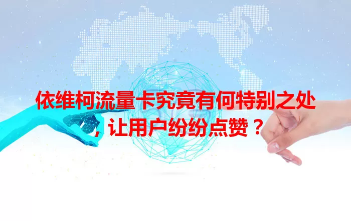 依维柯流量卡究竟有何特别之处，让用户纷纷点赞？