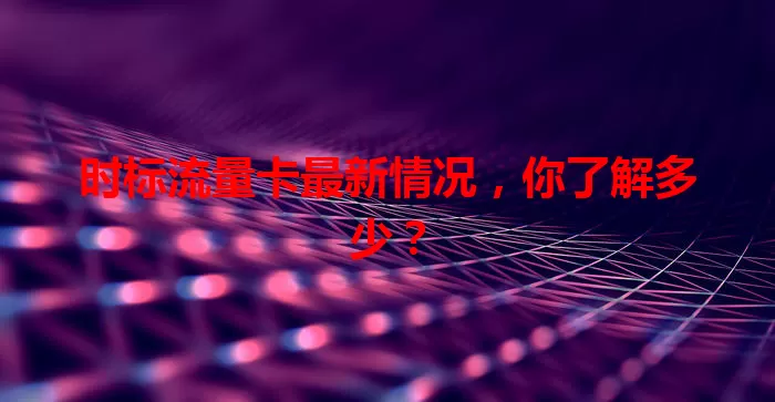 时标流量卡最新情况，你了解多少？
