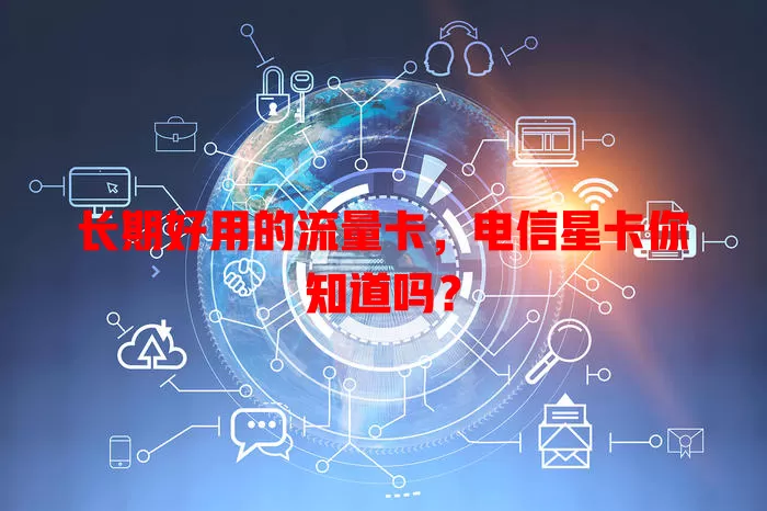 长期好用的流量卡，电信星卡你知道吗？