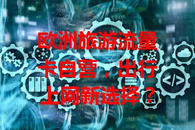 欧洲旅游流量卡自营，出行上网新选择？