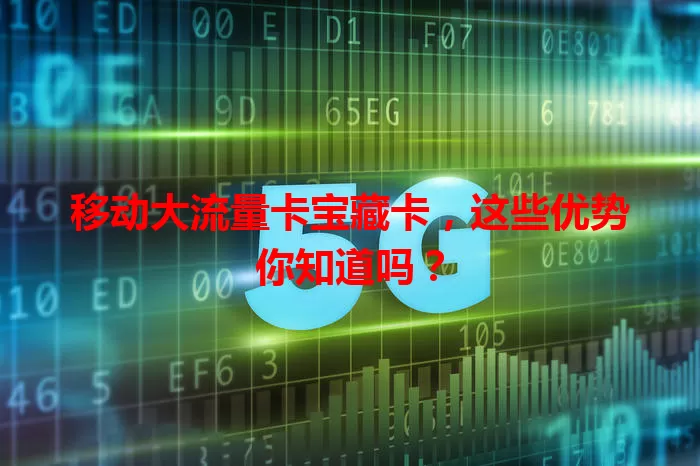 移动大流量卡宝藏卡，这些优势你知道吗？