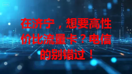 在济宁，想要高性价比流量卡？电信的别错过！