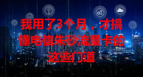 我用了3个月，才搞懂电信朱砂流量卡的这些门道