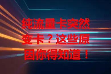纯流量卡突然变卡？这些原因你得知道！