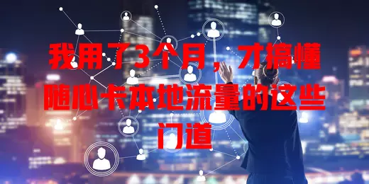 我用了3个月，才搞懂随心卡本地流量的这些门道