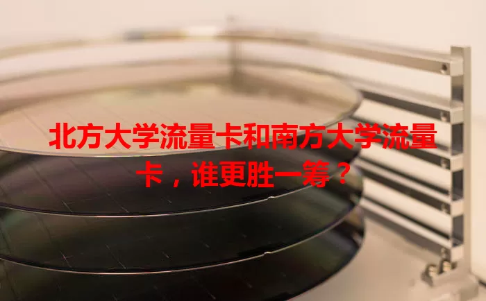 北方大学流量卡和南方大学流量卡，谁更胜一筹？