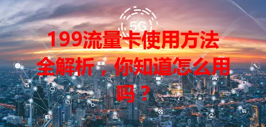199流量卡使用方法全解析，你知道怎么用吗？