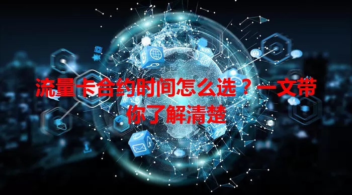 流量卡合约时间怎么选？一文带你了解清楚