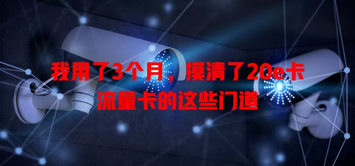 我用了3个月，摸清了20e卡流量卡的这些门道
