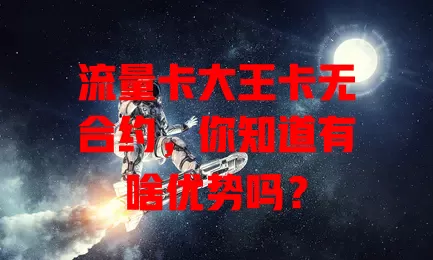 流量卡大王卡无合约，你知道有啥优势吗？
