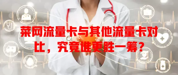 菜网流量卡与其他流量卡对比，究竟谁更胜一筹？