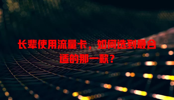 长辈使用流量卡，如何选到最合适的那一款？