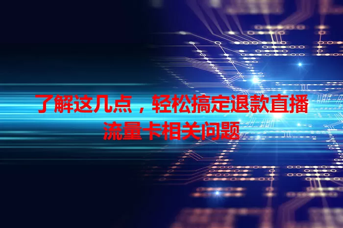 了解这几点，轻松搞定退款直播流量卡相关问题