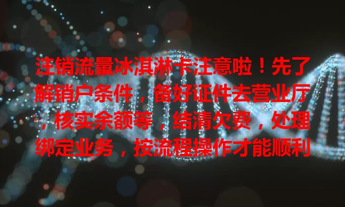 注销流量冰淇淋卡注意啦！先了解销户条件，备好证件去营业厅，核实余额等，结清欠费，处理绑定业务，按流程操作才能顺利销户，开启新通信之旅
