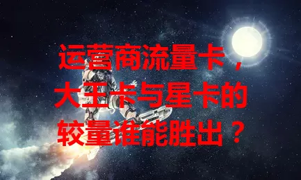 运营商流量卡，大王卡与星卡的较量谁能胜出？