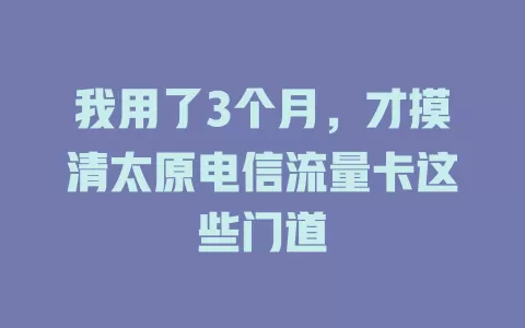 我用了3个月,才摸清太原电信流量卡这些门道