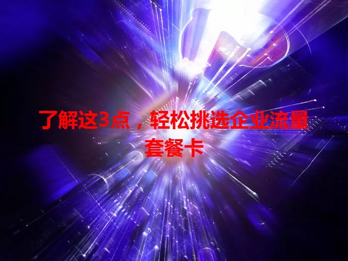 了解这3点，轻松挑选企业流量套餐卡