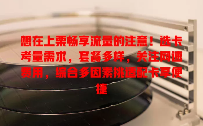 想在上栗畅享流量的注意！选卡考量需求，套餐多样，关注网速费用，综合多因素挑适配卡享便捷