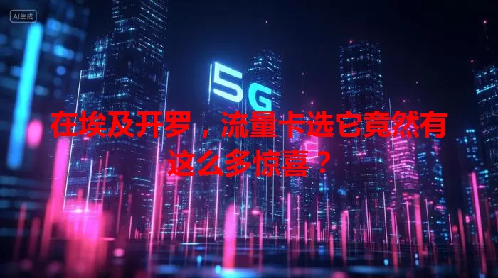 在埃及开罗，流量卡选它竟然有这么多惊喜？