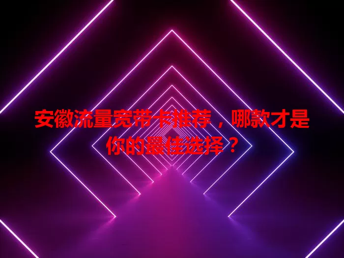 安徽流量宽带卡推荐，哪款才是你的最佳选择？