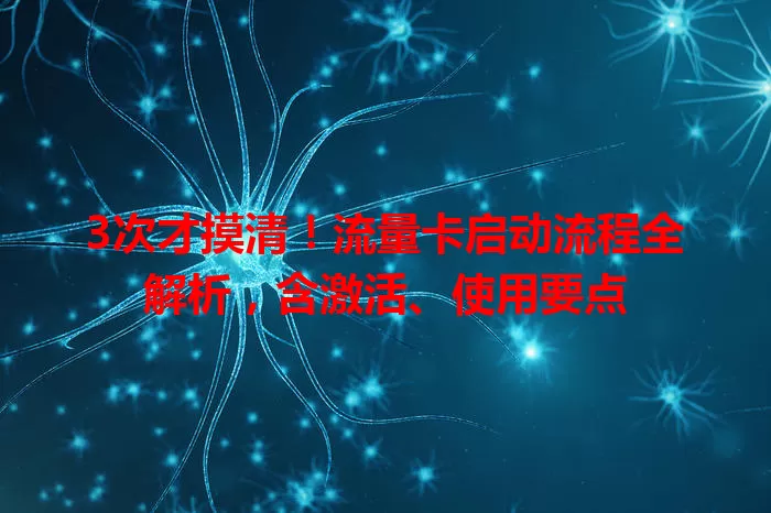3次才摸清！流量卡启动流程全解析，含激活、使用要点