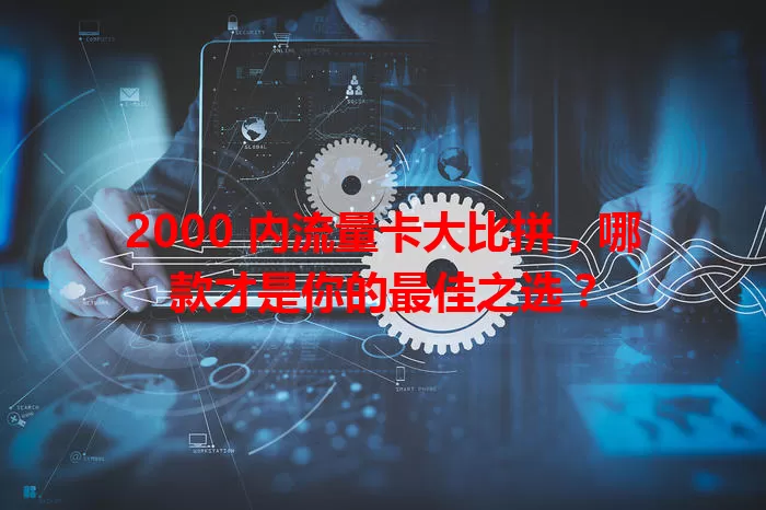 2000 内流量卡大比拼，哪款才是你的最佳之选？