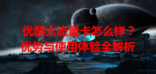 优酷大流量卡怎么样？优势与使用体验全解析