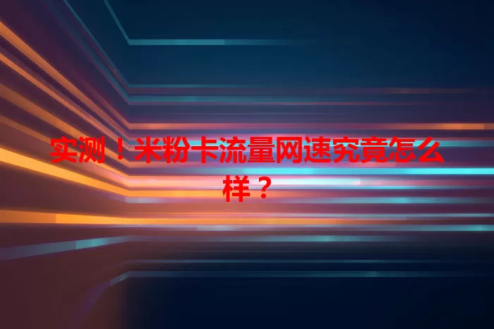 实测！米粉卡流量网速究竟怎么样？