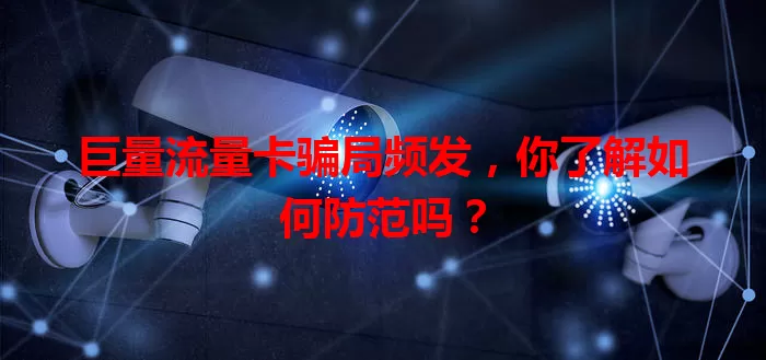 巨量流量卡骗局频发，你了解如何防范吗？