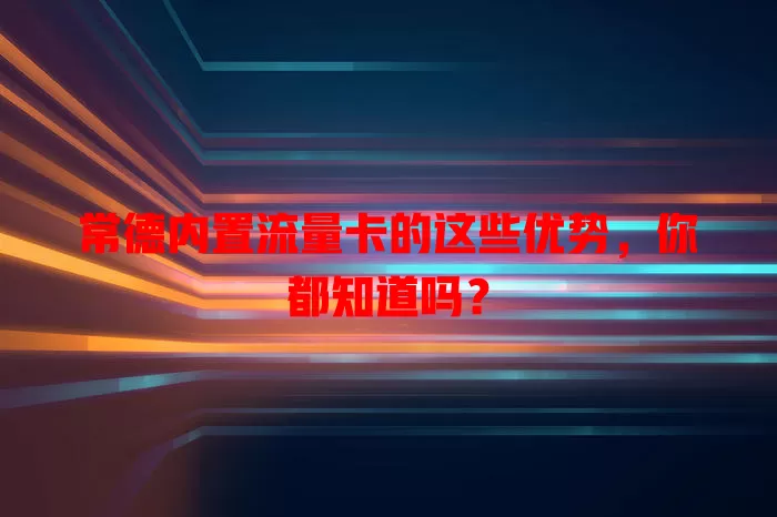 常德内置流量卡的这些优势，你都知道吗？