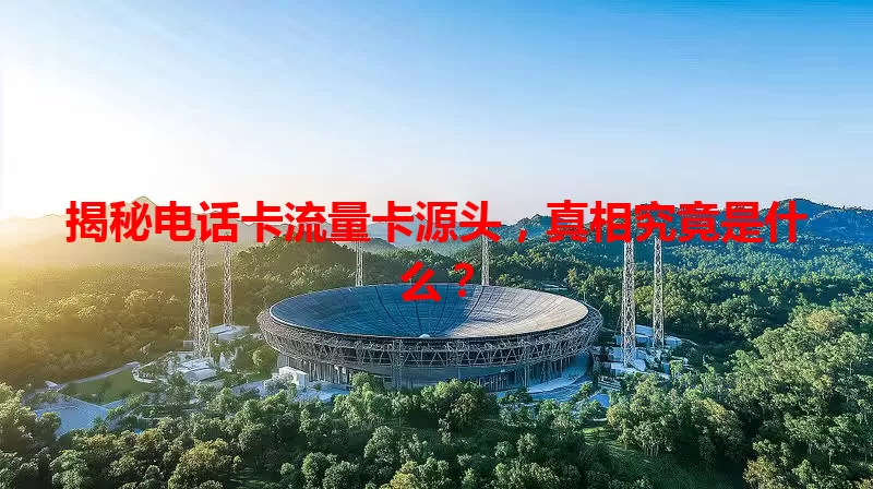 揭秘电话卡流量卡源头，真相究竟是什么？
