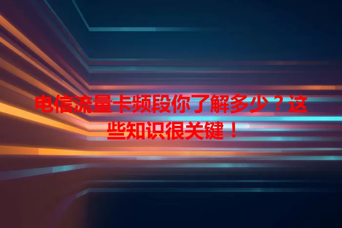 电信流量卡频段你了解多少？这些知识很关键！