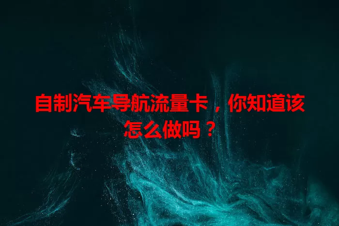 自制汽车导航流量卡，你知道该怎么做吗？