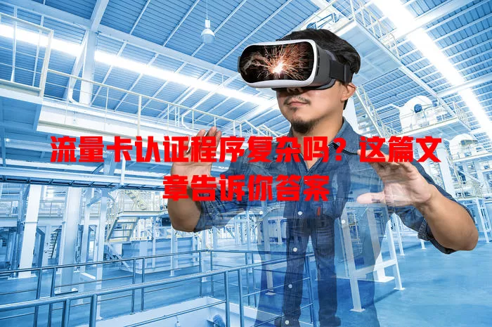 流量卡认证程序复杂吗？这篇文章告诉你答案