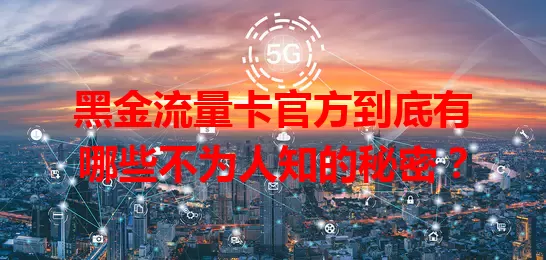 黑金流量卡官方到底有哪些不为人知的秘密？