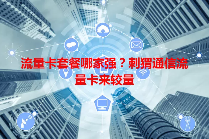 流量卡套餐哪家强？刺猬通信流量卡来较量