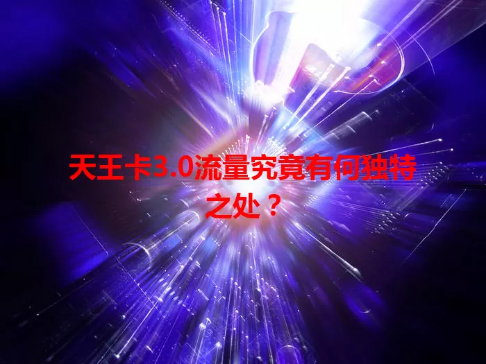 天王卡3.0流量究竟有何独特之处？