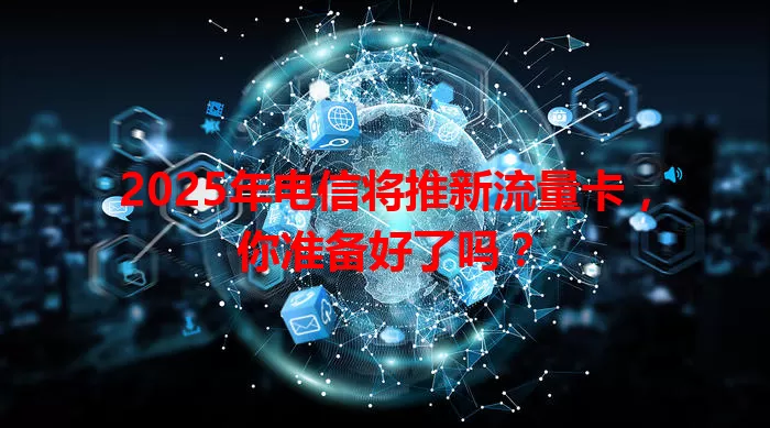 2025年电信将推新流量卡，你准备好了吗？