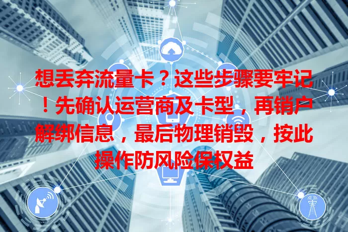 想丢弃流量卡？这些步骤要牢记！先确认运营商及卡型，再销户解绑信息，最后物理销毁，按此操作防风险保权益