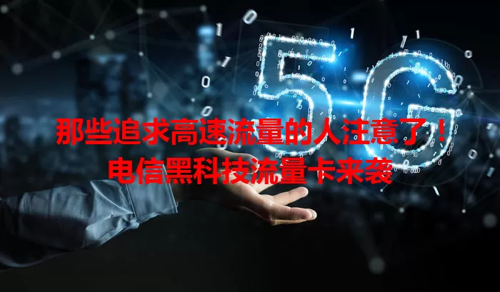 那些追求高速流量的人注意了！电信黑科技流量卡来袭