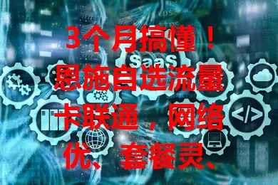 3个月搞懂！恩施自选流量卡联通，网络优、套餐灵、价有优势、服务棒！