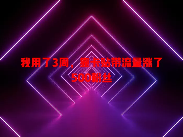 我用了3周，靠卡贴带流量涨了500粉丝