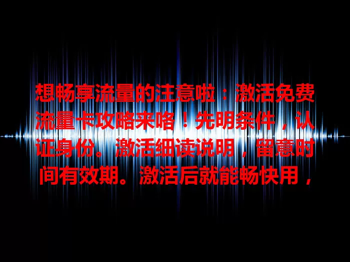 想畅享流量的注意啦：激活免费流量卡攻略来咯！先明条件，认证身份。激活细读说明，留意时间有效期。激活后就能畅快用，按步骤操作开启流量畅享精彩生活